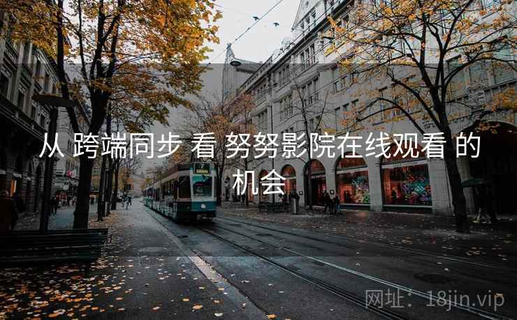 从 跨端同步 看 努努影院在线观看 的机会 从 跨端同步 看 努努影院在线观看 的机会