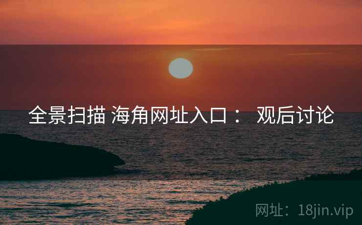 全景扫描 海角网址入口 ： 观后讨论