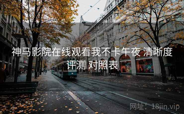 神马影院在线观看我不卡午夜 清晰度评测 对照表