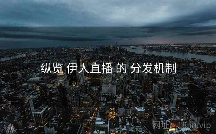 纵览 伊人直播 的 分发机制 纵览 伊人直播 的 分发机制