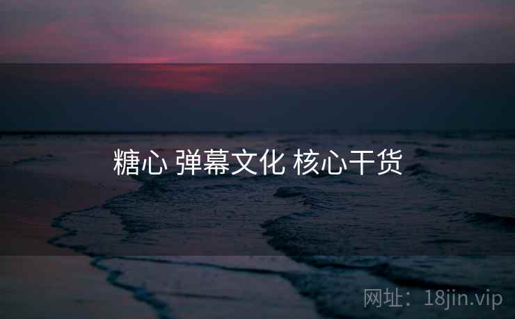 糖心 弹幕文化 核心干货 糖心 弹幕文化 核心干货