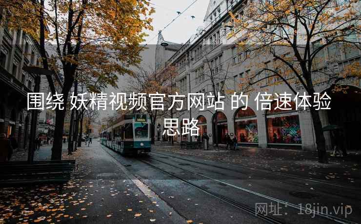 围绕 妖精视频官方网站 的 倍速体验 思路