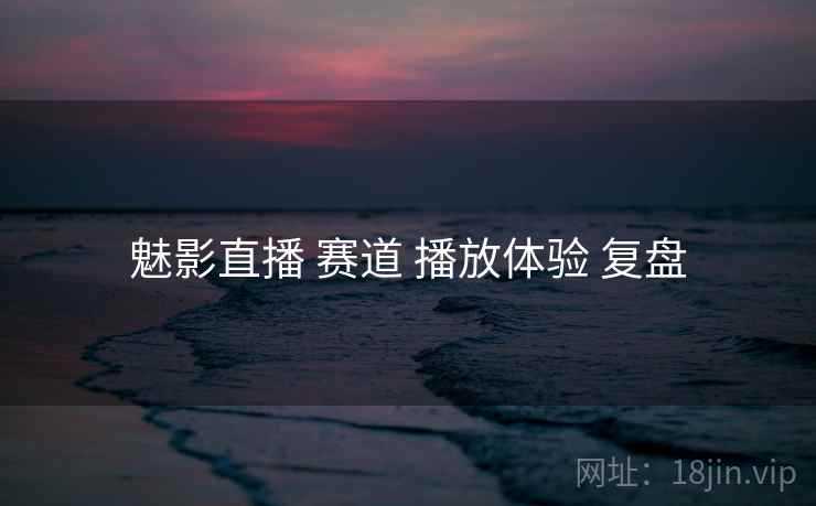 魅影直播 赛道 播放体验 复盘