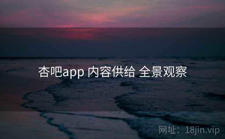 杏吧app 内容供给 全景观察