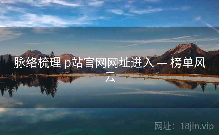 脉络梳理 p站官网网址进入 — 榜单风云 脉络梳理 p站官网网址进入 — 榜单风云