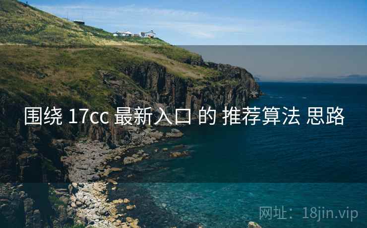 围绕 17cc 最新入口 的 推荐算法 思路 围绕 17cc 最新入口 的 推荐算法 思路