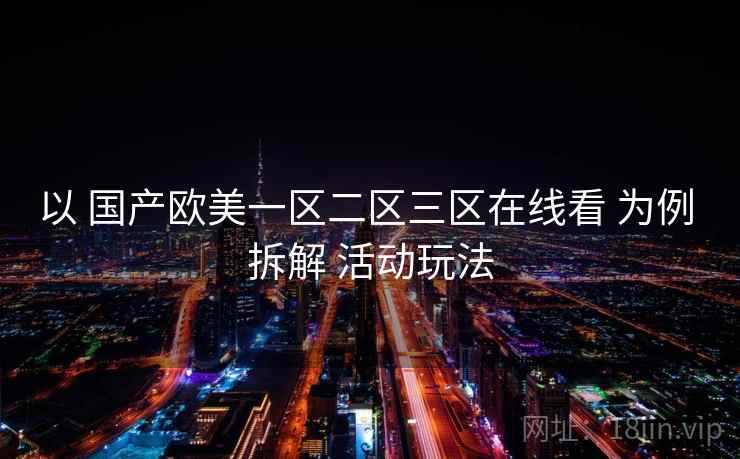 以 国产欧美一区二区三区在线看 为例 拆解 活动玩法 以 国产欧美一区二区三区在线看 为例 拆解 活动玩法