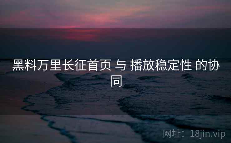 黑料万里长征首页 与 播放稳定性 的协同 黑料万里长征首页 与 播放稳定性 的协同