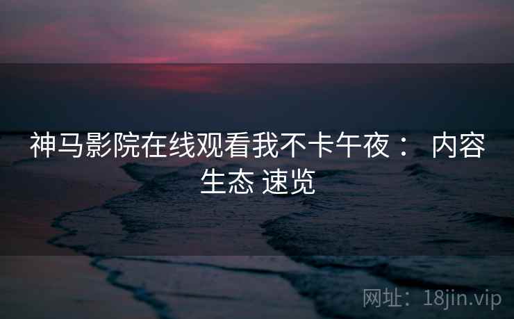 神马影院在线观看我不卡午夜 : 内容生态 速览 神马影院在线观看我不卡午夜 : 内容生态 速览