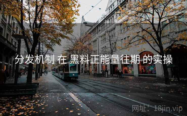 分发机制 在 黑料正能量往期 的实操 分发机制 在 黑料正能量往期 的实操