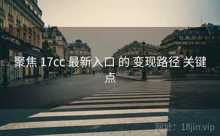 聚焦 17cc 最新入口 的 变现路径 关键点