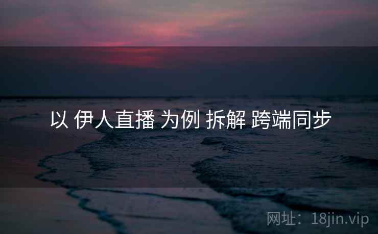以 伊人直播 为例 拆解 跨端同步